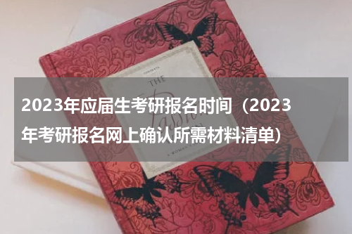 2023年应届生考研报名时间（2023年考研报名网上确认所需材料清单）