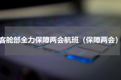 客舱部全力保障两会航班（保障两会）