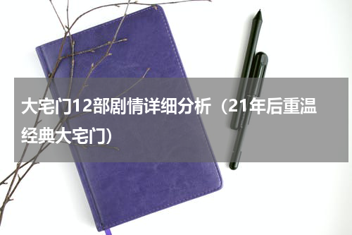 大宅门12部剧情详细分析（21年后重温经典大宅门）