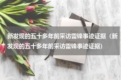 新发现的五十多年前采访雷锋事迹证据（新发现的五十多年前采访雷锋事迹证据）