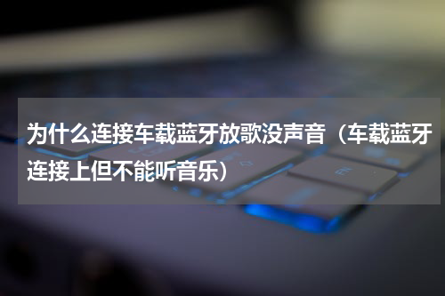 为什么连接车载蓝牙放歌没声音（车载蓝牙连接上但不能听音乐）