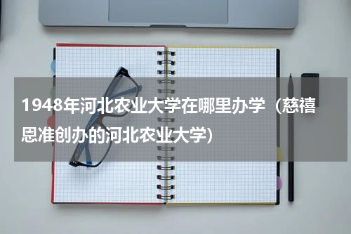 1948年河北农业大学在哪里办学（慈禧恩准创办的河北农业大学）