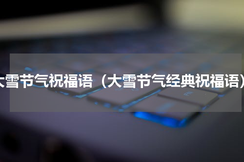 大雪节气祝福语（大雪节气经典祝福语）