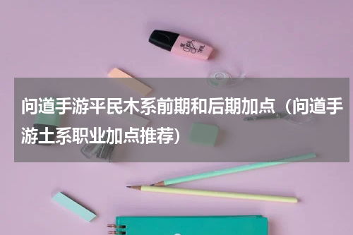 问道手游平民木系前期和后期加点（问道手游土系职业加点推荐）