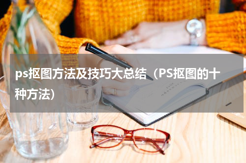 ps抠图方法及技巧大总结（PS抠图的十种方法）