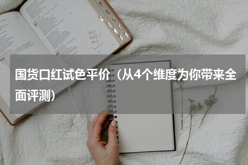 国货口红试色平价（从4个维度为你带来全面评测）