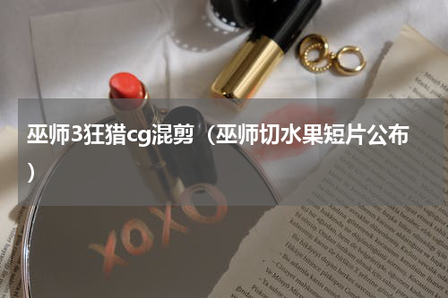 巫师3狂猎cg混剪（巫师切水果短片公布）