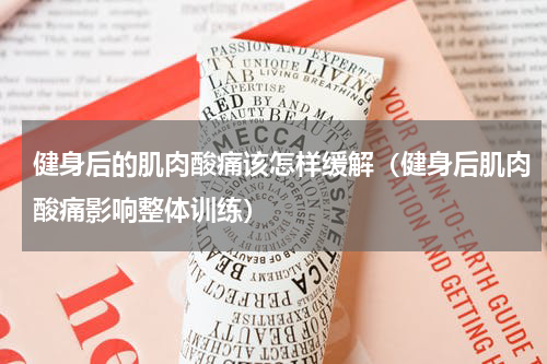 健身后的肌肉酸痛该怎样缓解（健身后肌肉酸痛影响整体训练）