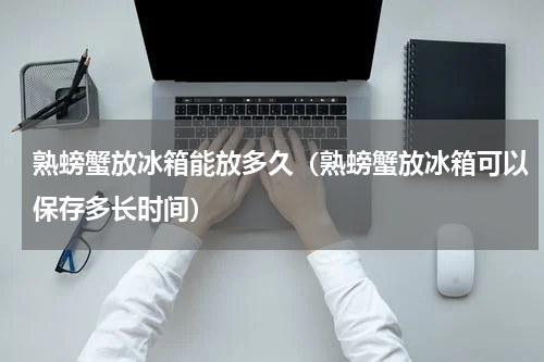 熟螃蟹放冰箱能放多久（熟螃蟹放冰箱可以保存多长时间）