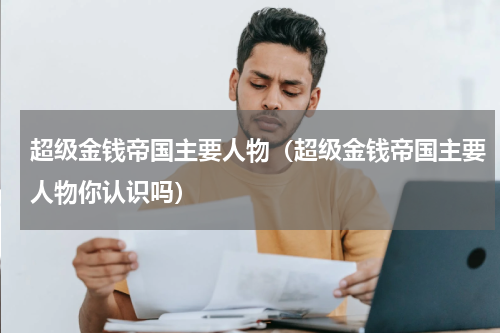 超级金钱帝国主要人物（超级金钱帝国主要人物你认识吗）