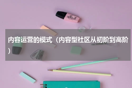 内容运营的模式（内容型社区从初阶到高阶）