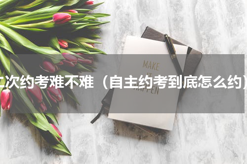 二次约考难不难（自主约考到底怎么约）