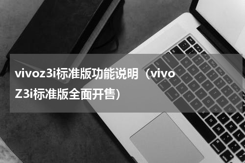 vivoz3i标准版功能说明（vivoZ3i标准版全面开售）