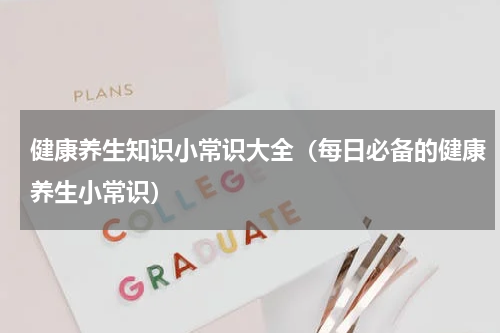 健康养生知识小常识大全（每日必备的健康养生小常识）