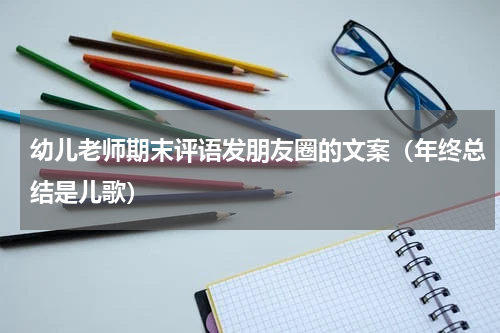 幼儿老师期末评语发朋友圈的文案（年终总结是儿歌）