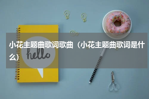 小花主题曲歌词歌曲（小花主题曲歌词是什么）