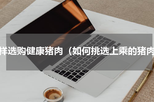 怎样选购健康猪肉（如何挑选上乘的猪肉）