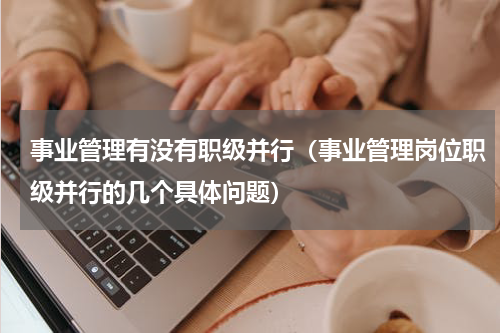 事业管理有没有职级并行（事业管理岗位职级并行的几个具体问题）