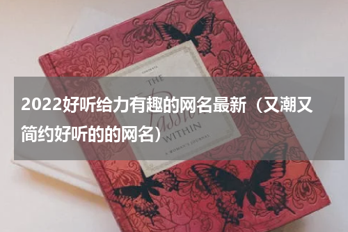 2022好听给力有趣的网名最新（又潮又简约好听的的网名）