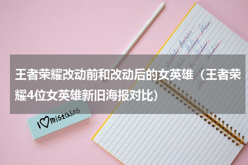 王者荣耀改动前和改动后的女英雄（王者荣耀4位女英雄新旧海报对比）