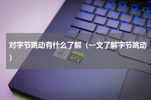对字节跳动有什么了解（一文了解字节跳动）