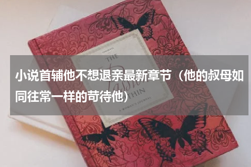 小说首辅他不想退亲最新章节（他的叔母如同往常一样的苛待他）