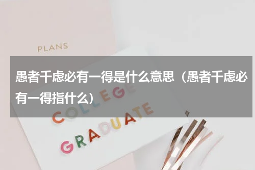 愚者千虑必有一得是什么意思（愚者千虑必有一得指什么）
