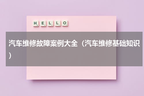 汽车维修故障案例大全（汽车维修基础知识）