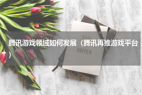 腾讯游戏领域如何发展（腾讯再推游戏平台）