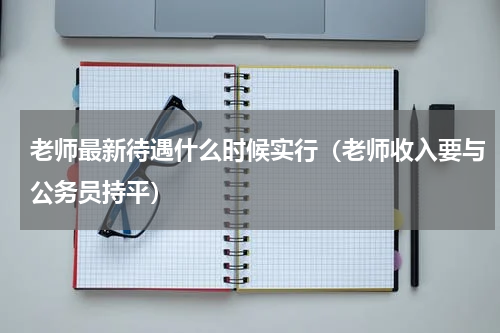 老师最新待遇什么时候实行（老师收入要与公务员持平）