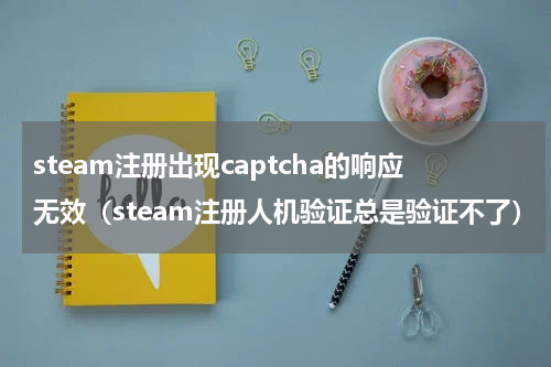 steam注册出现captcha的响应无效（steam注册人机验证总是验证不了）