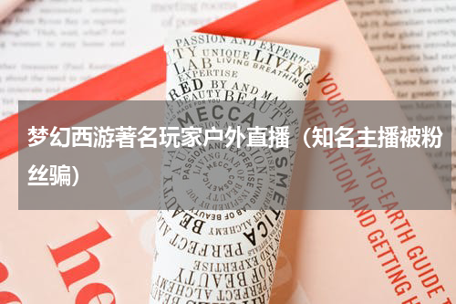 梦幻西游著名玩家户外直播（知名主播被粉丝骗）