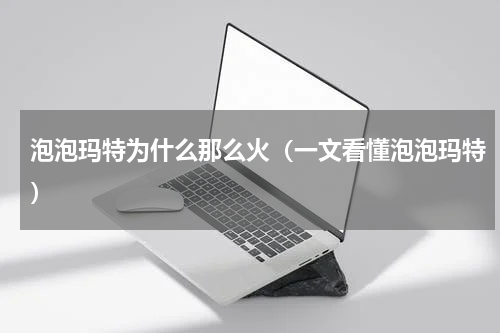 泡泡玛特为什么那么火（一文看懂泡泡玛特）