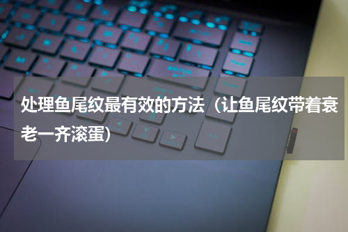 处理鱼尾纹最有效的方法（让鱼尾纹带着衰老一齐滚蛋）