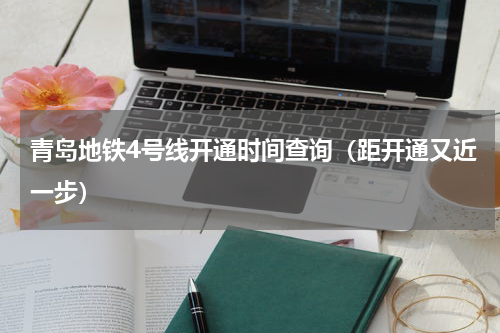 青岛地铁4号线开通时间查询（距开通又近一步）