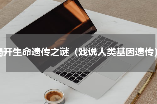 揭开生命遗传之谜（戏说人类基因遗传）