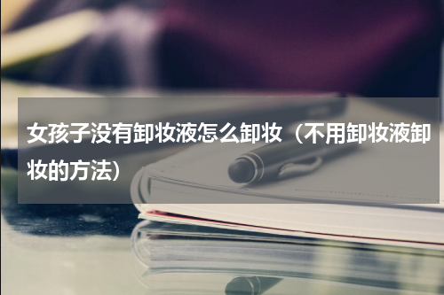 女孩子没有卸妆液怎么卸妆（不用卸妆液卸妆的方法）