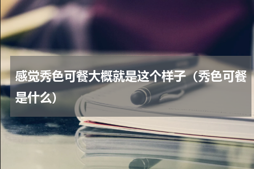 感觉秀色可餐大概就是这个样子（秀色可餐是什么）
