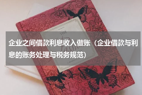 企业之间借款利息收入做账（企业借款与利息的账务处理与税务规范）