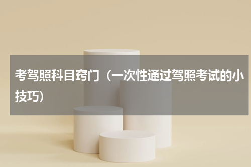 考驾照科目窍门（一次性通过驾照考试的小技巧）