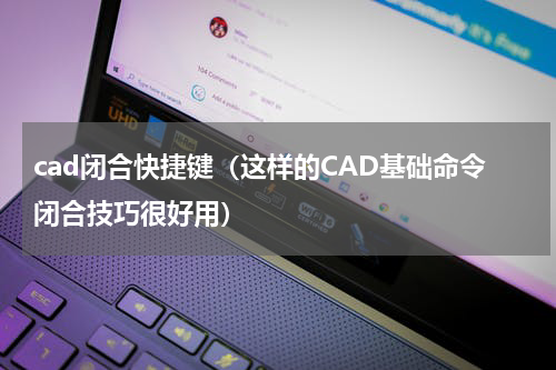 cad闭合快捷键（这样的CAD基础命令闭合技巧很好用）