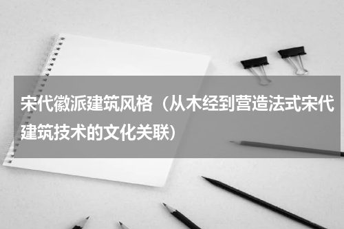 宋代徽派建筑风格（从木经到营造法式宋代建筑技术的文化关联）