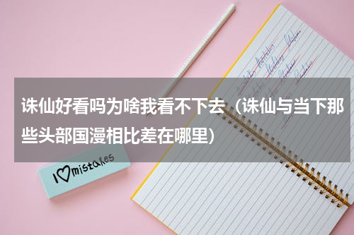 诛仙好看吗为啥我看不下去（诛仙与当下那些头部国漫相比差在哪里）