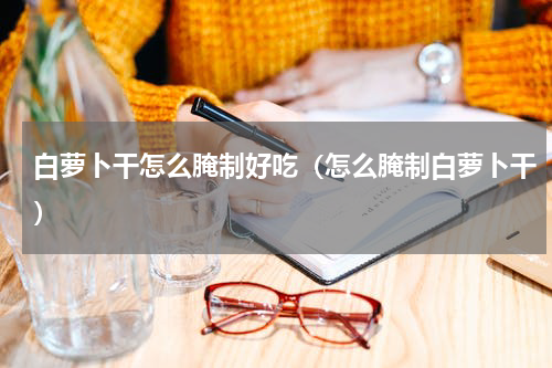 白萝卜干怎么腌制好吃（怎么腌制白萝卜干）