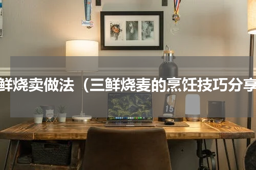 三鲜烧卖做法（三鲜烧麦的烹饪技巧分享）