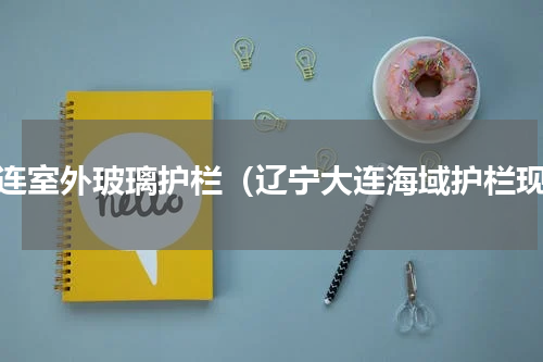 大连室外玻璃护栏（辽宁大连海域护栏现）