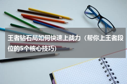 王者钻石局如何快速上战力（帮你上王者段位的5个核心技巧）