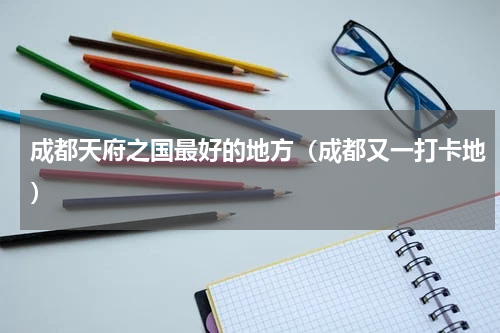 成都天府之国最好的地方（成都又一打卡地）