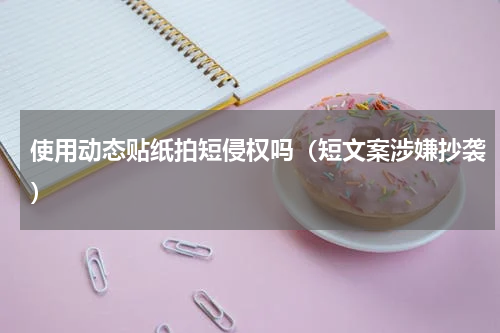 使用动态贴纸拍短侵权吗（短文案涉嫌抄袭）