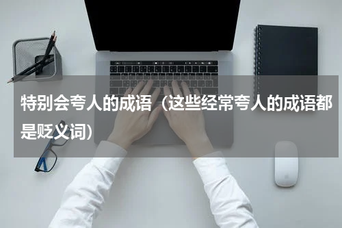 特别会夸人的成语（这些经常夸人的成语都是贬义词）